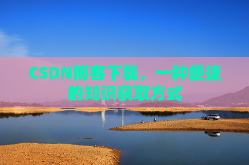 CSDN博客下载,一种便捷的知识获取方式